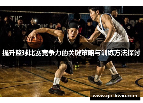 提升篮球比赛竞争力的关键策略与训练方法探讨
