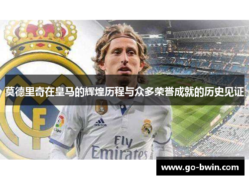 莫德里奇在皇马的辉煌历程与众多荣誉成就的历史见证
