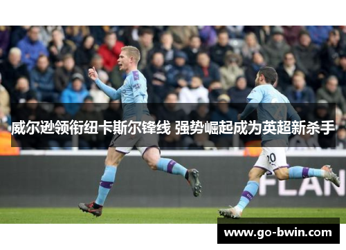 威尔逊领衔纽卡斯尔锋线 强势崛起成为英超新杀手