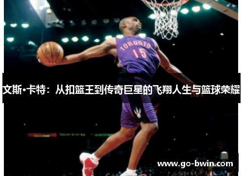 文斯·卡特：从扣篮王到传奇巨星的飞翔人生与篮球荣耀