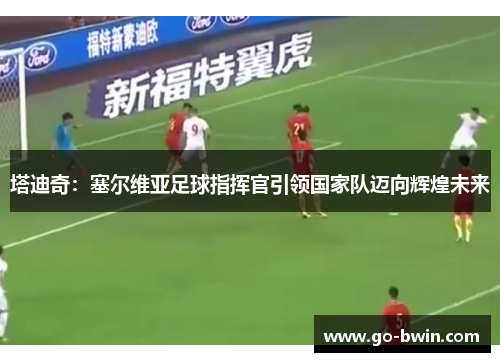 塔迪奇：塞尔维亚足球指挥官引领国家队迈向辉煌未来