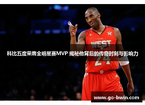 科比五度荣膺全明星赛MVP 揭秘他背后的传奇时刻与影响力