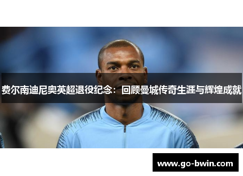 费尔南迪尼奥英超退役纪念：回顾曼城传奇生涯与辉煌成就