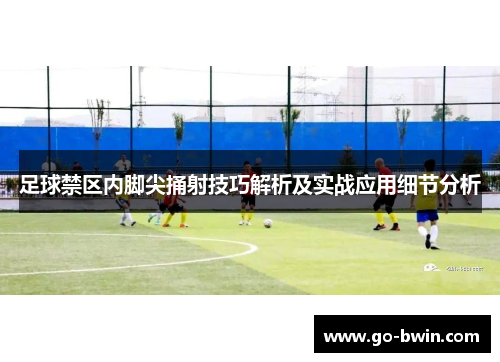 足球禁区内脚尖捅射技巧解析及实战应用细节分析