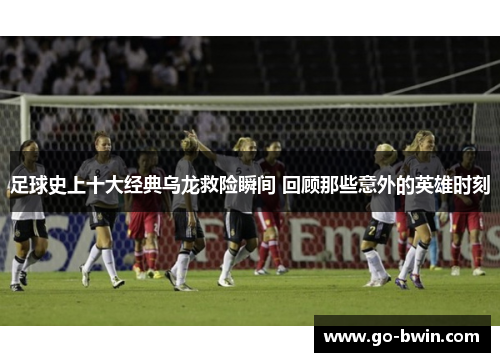 足球史上十大经典乌龙救险瞬间 回顾那些意外的英雄时刻