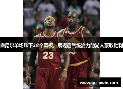 奥尼尔单场砍下28个篮板，展现霸气统治力助湖人豪取胜利