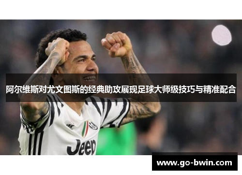 阿尔维斯对尤文图斯的经典助攻展现足球大师级技巧与精准配合