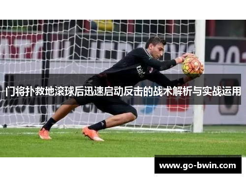 门将扑救地滚球后迅速启动反击的战术解析与实战运用