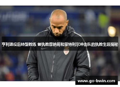亨利退役后转型教练 曾执教摩纳哥和蒙特利尔冲击队的执教生涯揭秘