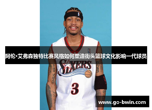阿伦·艾弗森独特比赛风格如何塑造街头篮球文化影响一代球员