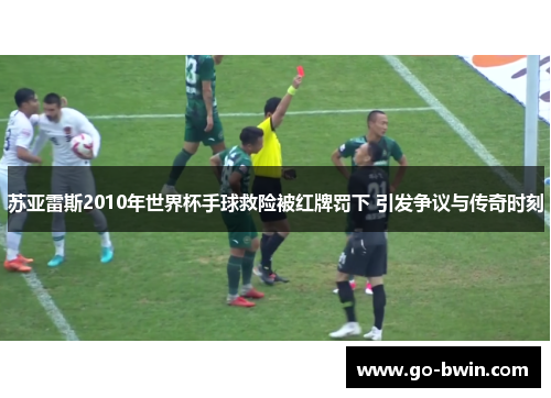 苏亚雷斯2010年世界杯手球救险被红牌罚下 引发争议与传奇时刻