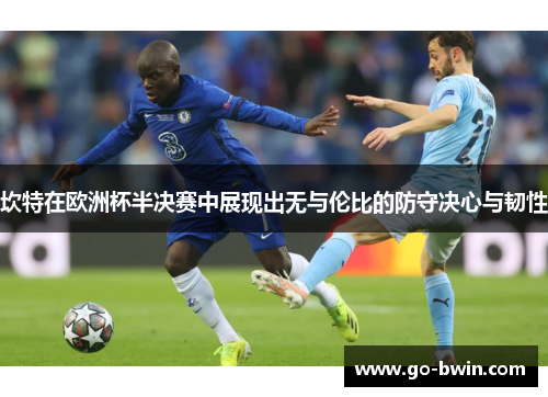 坎特在欧洲杯半决赛中展现出无与伦比的防守决心与韧性