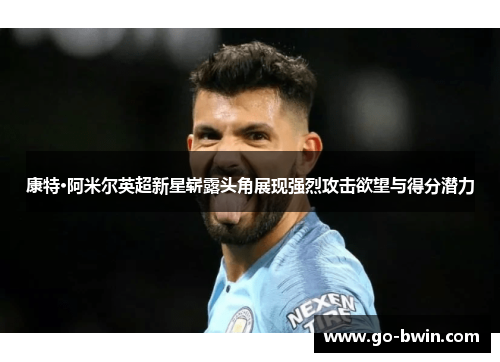 康特·阿米尔英超新星崭露头角展现强烈攻击欲望与得分潜力