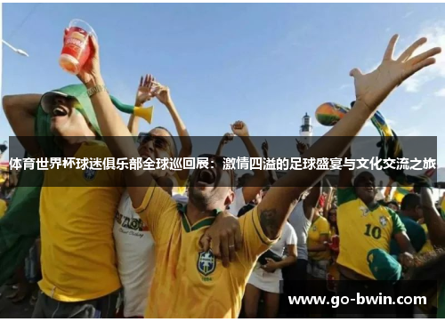 体育世界杯球迷俱乐部全球巡回展：激情四溢的足球盛宴与文化交流之旅