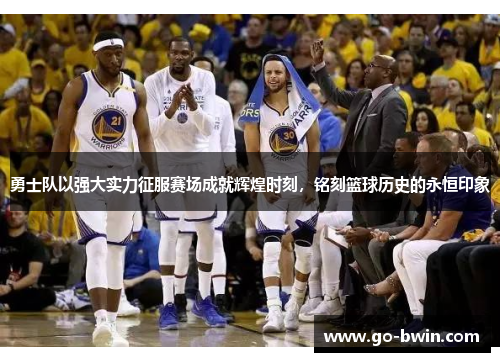 勇士队以强大实力征服赛场成就辉煌时刻，铭刻篮球历史的永恒印象