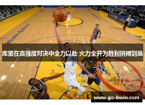 库里在高强度对决中全力以赴 火力全开为胜利拼搏到底