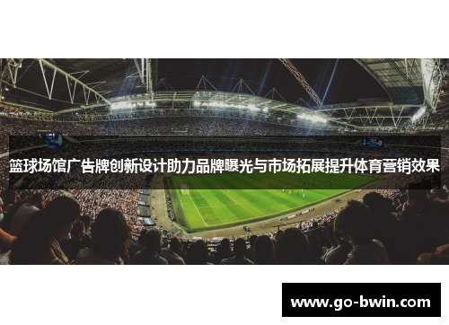 篮球场馆广告牌创新设计助力品牌曝光与市场拓展提升体育营销效果