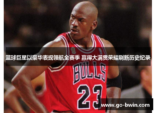 篮球巨星以豪华表现领航全赛季 赢得大满贯荣耀刷新历史纪录