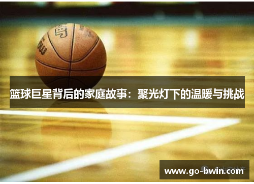 篮球巨星背后的家庭故事：聚光灯下的温暖与挑战