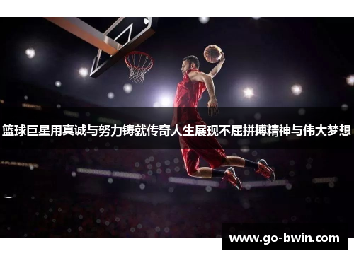 篮球巨星用真诚与努力铸就传奇人生展现不屈拼搏精神与伟大梦想
