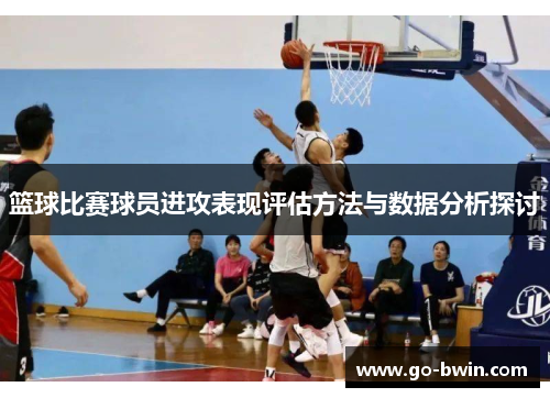篮球比赛球员进攻表现评估方法与数据分析探讨
