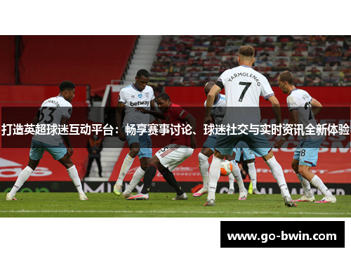 打造英超球迷互动平台：畅享赛事讨论、球迷社交与实时资讯全新体验