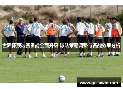 世界杯预选赛备战全面升级 球队策略调整与备战效果分析