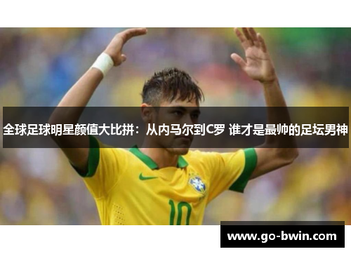 全球足球明星颜值大比拼：从内马尔到C罗 谁才是最帅的足坛男神