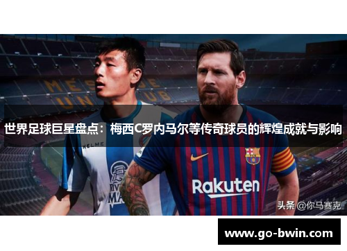 世界足球巨星盘点：梅西C罗内马尔等传奇球员的辉煌成就与影响