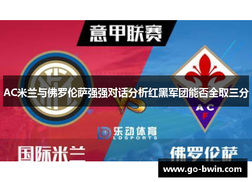 AC米兰与佛罗伦萨强强对话分析红黑军团能否全取三分