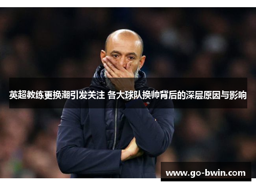 英超教练更换潮引发关注 各大球队换帅背后的深层原因与影响