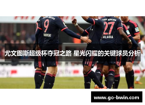 尤文图斯超级杯夺冠之路 星光闪耀的关键球员分析