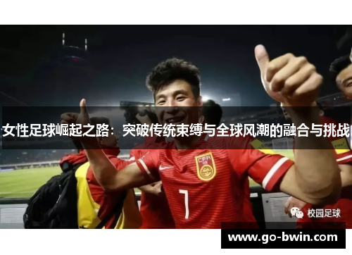 女性足球崛起之路：突破传统束缚与全球风潮的融合与挑战