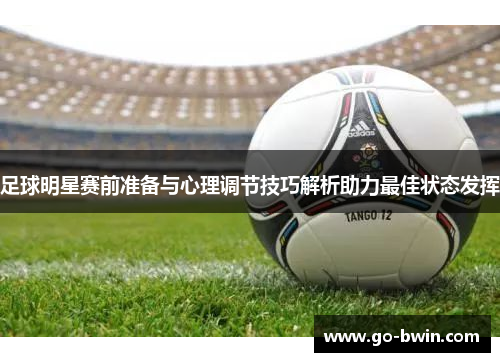 足球明星赛前准备与心理调节技巧解析助力最佳状态发挥