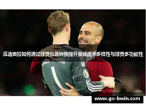 瓜迪奥拉如何通过球员位置转换提升曼城战术多样性与球员多功能性