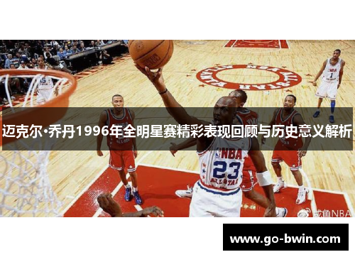 迈克尔·乔丹1996年全明星赛精彩表现回顾与历史意义解析