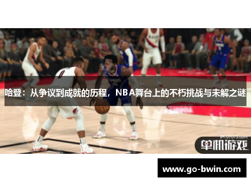 哈登：从争议到成就的历程，NBA舞台上的不朽挑战与未解之谜