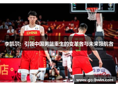 李凯尔：引领中国男篮重生的变革者与未来领航者