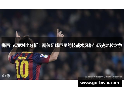 梅西与C罗对比分析：两位足球巨星的技战术风格与历史地位之争
