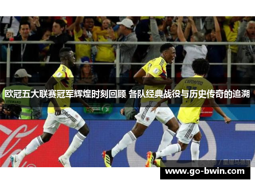 欧冠五大联赛冠军辉煌时刻回顾 各队经典战役与历史传奇的追溯
