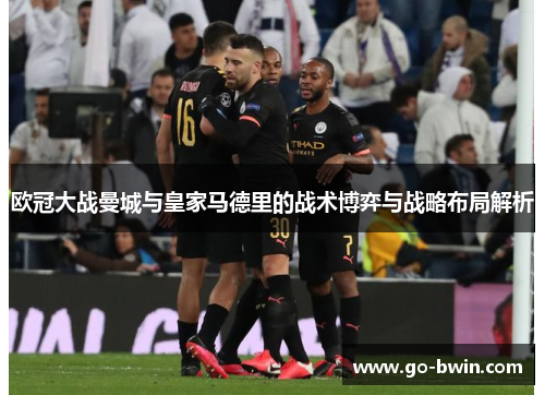 欧冠大战曼城与皇家马德里的战术博弈与战略布局解析