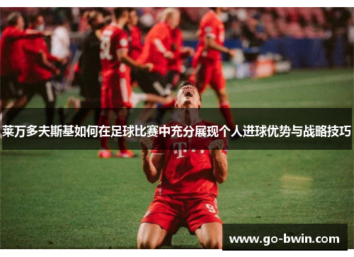 莱万多夫斯基如何在足球比赛中充分展现个人进球优势与战略技巧