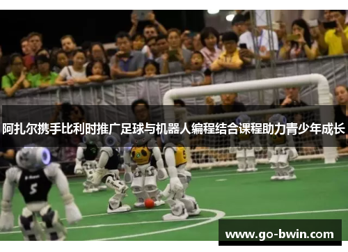阿扎尔携手比利时推广足球与机器人编程结合课程助力青少年成长