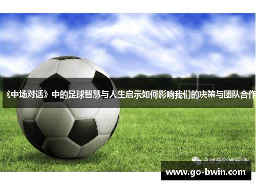 《中场对话》中的足球智慧与人生启示如何影响我们的决策与团队合作