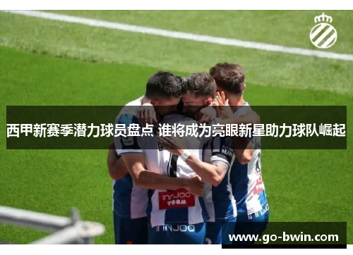 西甲新赛季潜力球员盘点 谁将成为亮眼新星助力球队崛起