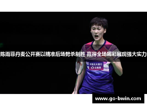 陈雨菲丹麦公开赛以精准后场劈杀制胜 赢得全场喝彩展现强大实力