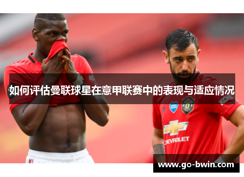 如何评估曼联球星在意甲联赛中的表现与适应情况