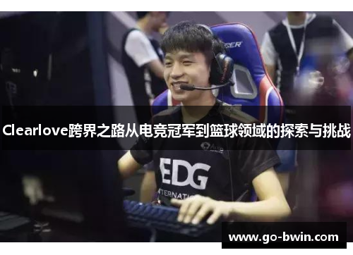 Clearlove跨界之路从电竞冠军到篮球领域的探索与挑战