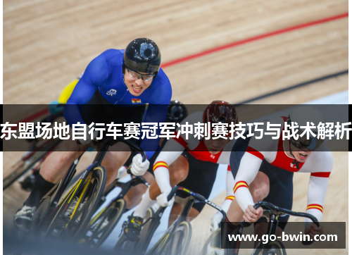 东盟场地自行车赛冠军冲刺赛技巧与战术解析