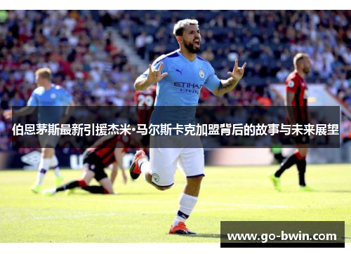 伯恩茅斯最新引援杰米·马尔斯卡克加盟背后的故事与未来展望